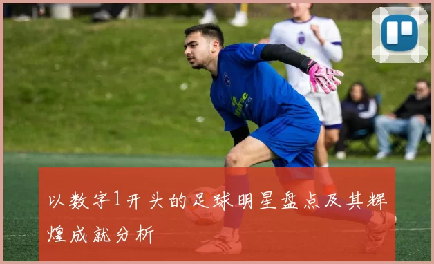 以数字1开头的足球明星盘点及其辉煌成就分析