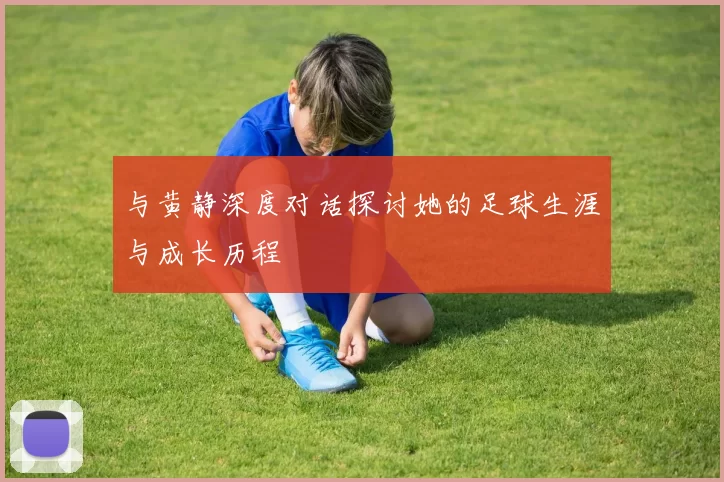 与黄静深度对话探讨她的足球生涯与成长历程