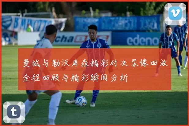 曼城与勒沃库森精彩对决录像回放全程回顾与精彩瞬间分析