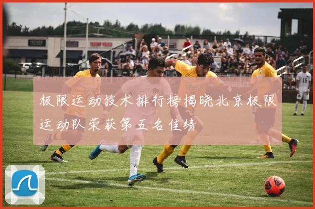 极限运动技术排行榜揭晓北京极限运动队荣获第五名佳绩