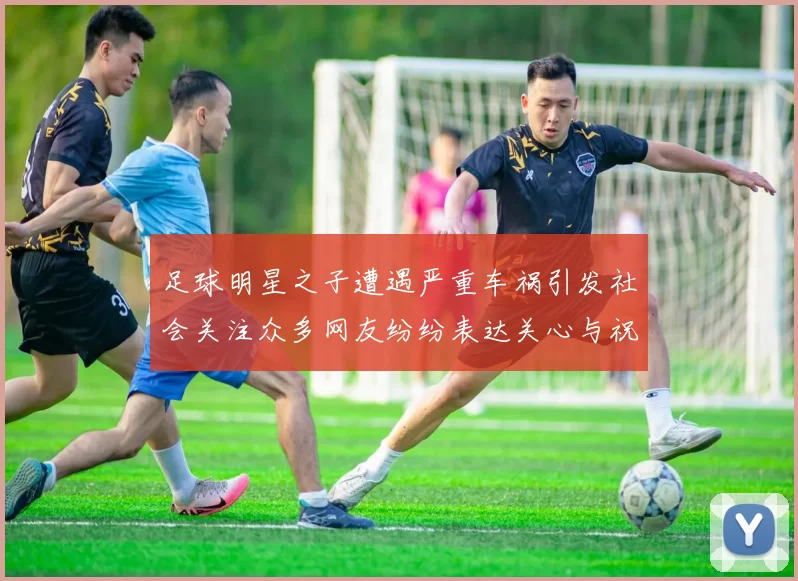 足球明星之子遭遇严重车祸引发社会关注众多网友纷纷表达关心与祝福