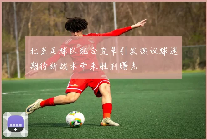 北京足球队配合变革引发热议球迷期待新战术带来胜利曙光