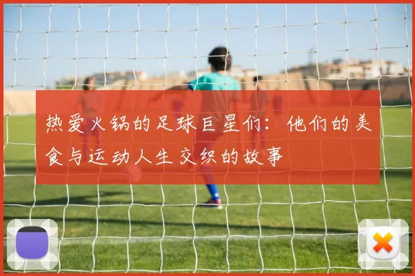 热爱火锅的足球巨星们：他们的美食与运动人生交织的故事