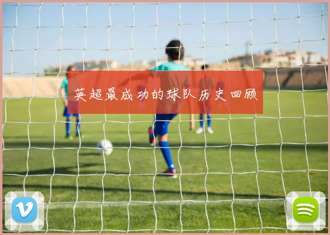 英超最成功的球队历史回顾