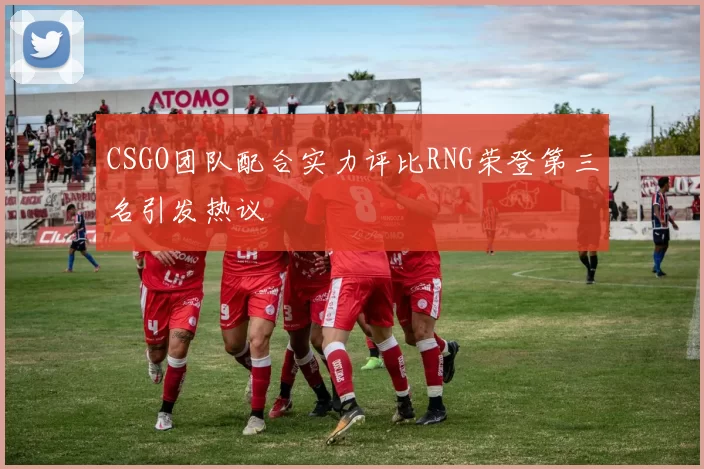 CSGO团队配合实力评比RNG荣登第三名引发热议