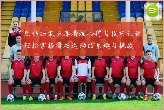 陈伟独家分享滑板心得与技巧让你轻松掌握滑板运动的乐趣与挑战