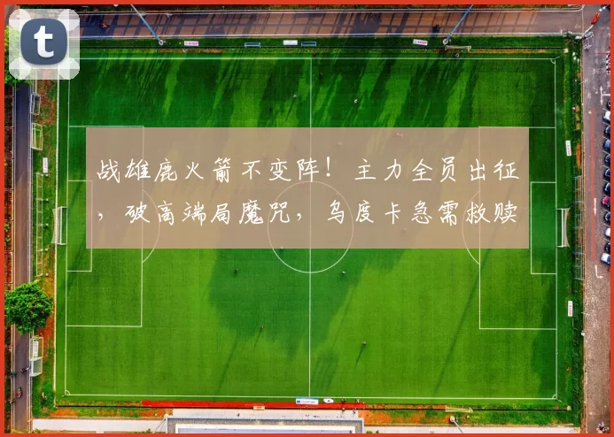 战雄鹿火箭不变阵！主力全员出征，破高端局魔咒，乌度卡急需救赎
