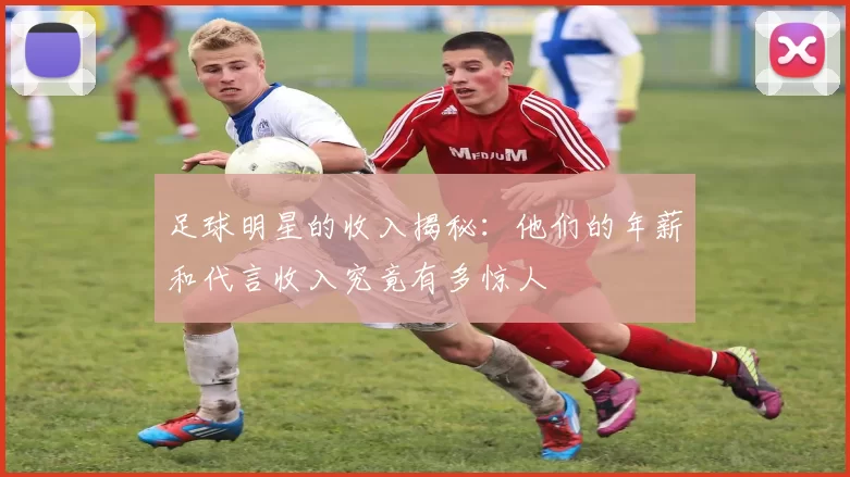 足球明星的收入揭秘：他们的年薪和代言收入究竟有多惊人