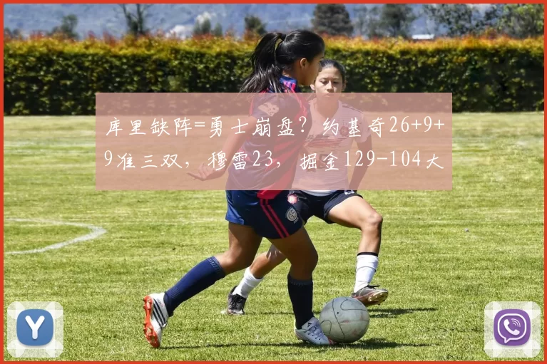 库里缺阵=勇士崩盘？约基奇26+9+9准三双，穆雷23，掘金129-104大胜勇士