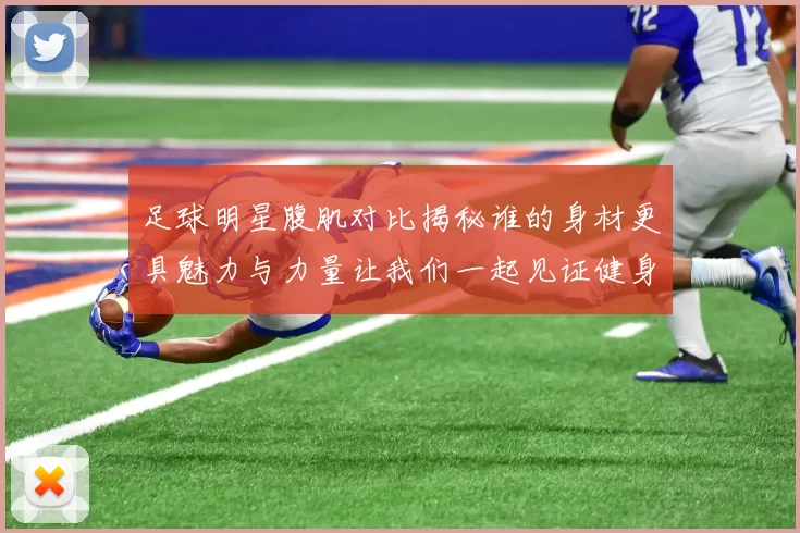 足球明星腹肌对比揭秘谁的身材更具魅力与力量让我们一起见证健身的成果