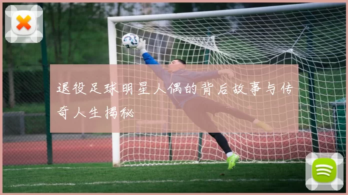 退役足球明星人偶的背后故事与传奇人生揭秘