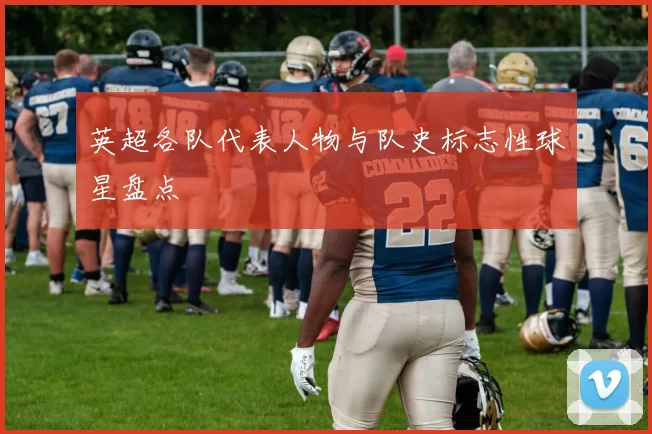 英超各队代表人物与队史标志性球星盘点