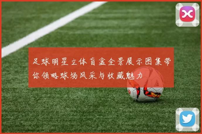 足球明星立体盲盒全景展示图集带你领略球场风采与收藏魅力