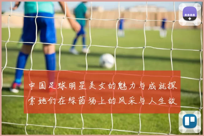 中国足球明星美女的魅力与成就探索她们在绿茵场上的风采与人生故事
