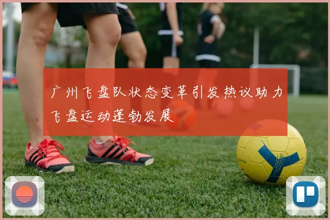 广州飞盘队状态变革引发热议助力飞盘运动蓬勃发展