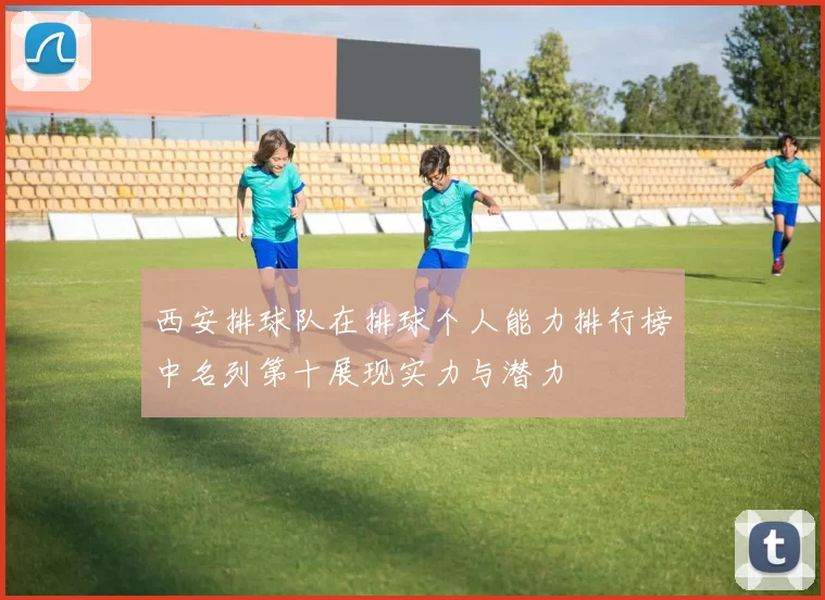 西安排球队在排球个人能力排行榜中名列第十展现实力与潜力