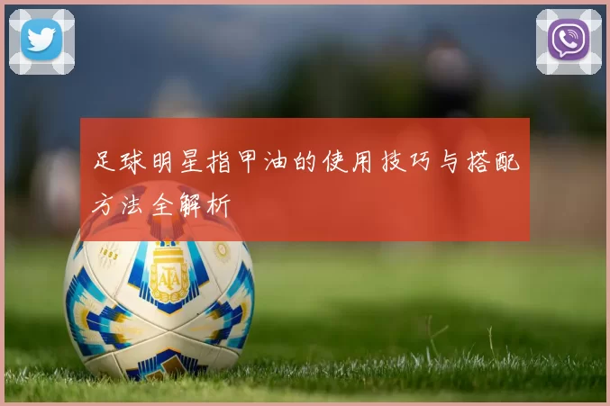 足球明星指甲油的使用技巧与搭配方法全解析