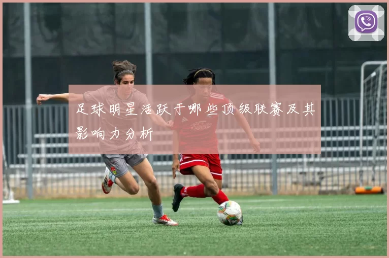 足球明星活跃于哪些顶级联赛及其影响力分析