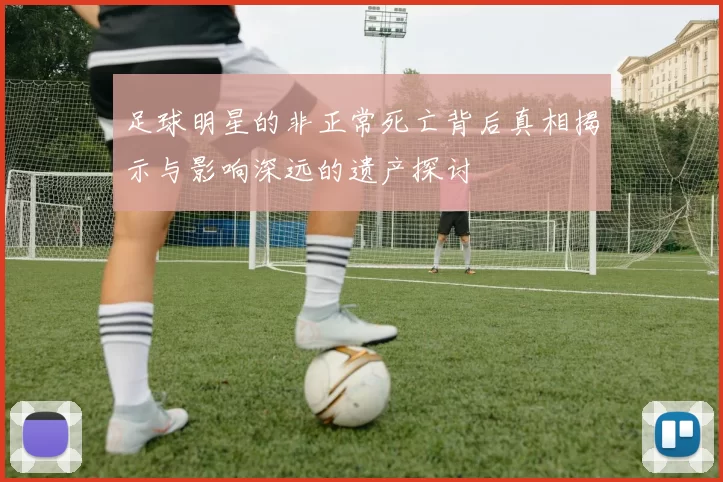 足球明星的非正常死亡背后真相揭示与影响深远的遗产探讨
