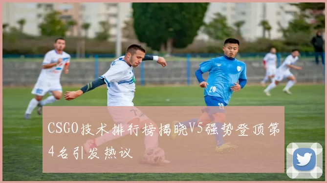 CSGO技术排行榜揭晓V5强势登顶第4名引发热议