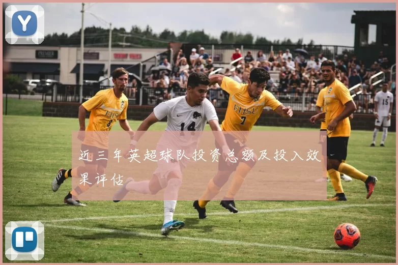 近三年英超球队投资总额及投入效果评估