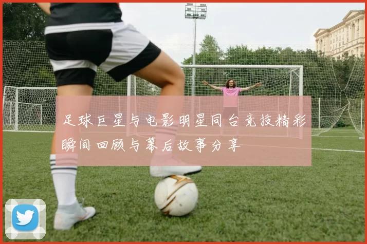 足球巨星与电影明星同台竞技精彩瞬间回顾与幕后故事分享