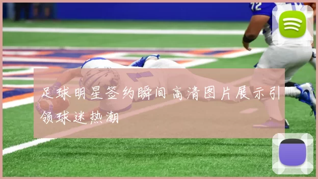 足球明星签约瞬间高清图片展示引领球迷热潮