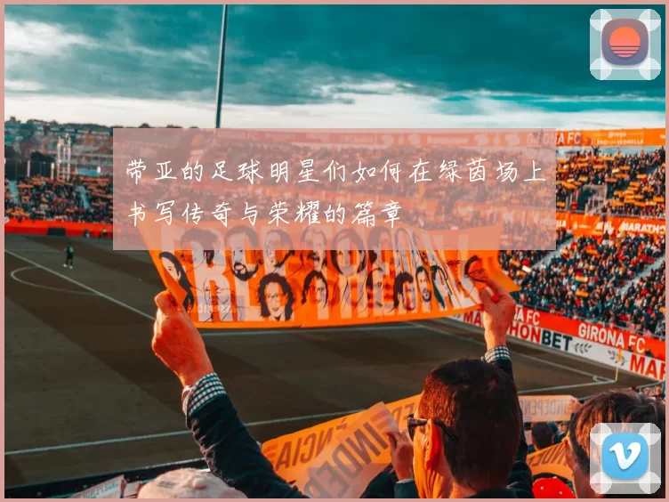 带亚的足球明星们如何在绿茵场上书写传奇与荣耀的篇章