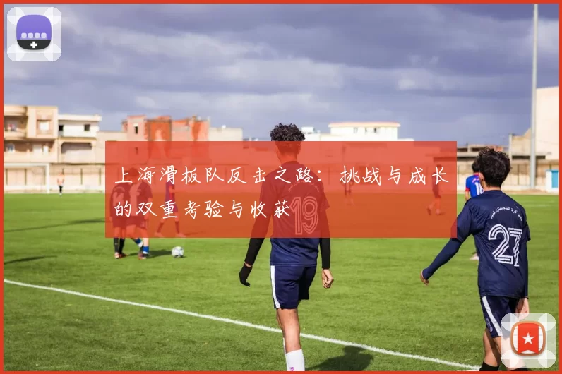 上海滑板队反击之路：挑战与成长的双重考验与收获