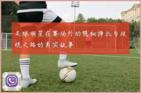 足球明星在赛场外的隐秘挣扎与歧视之路的真实故事