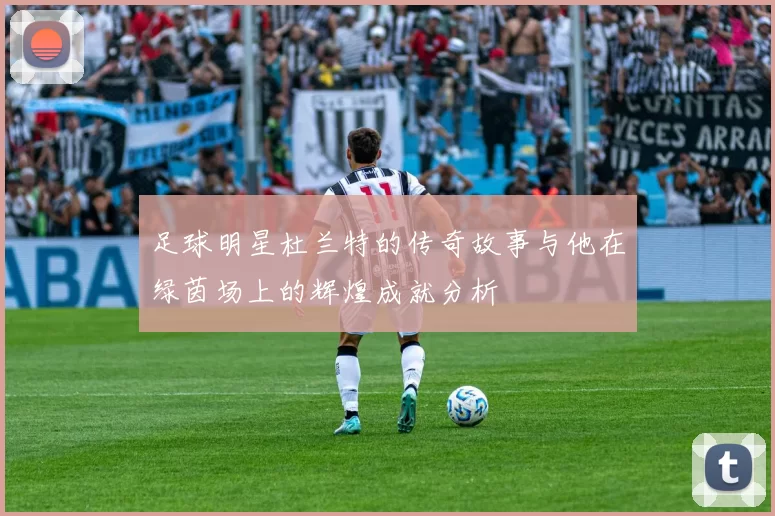 足球明星杜兰特的传奇故事与他在绿茵场上的辉煌成就分析