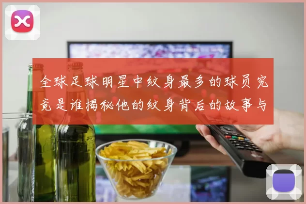 全球足球明星中纹身最多的球员究竟是谁揭秘他的纹身背后的故事与意义
