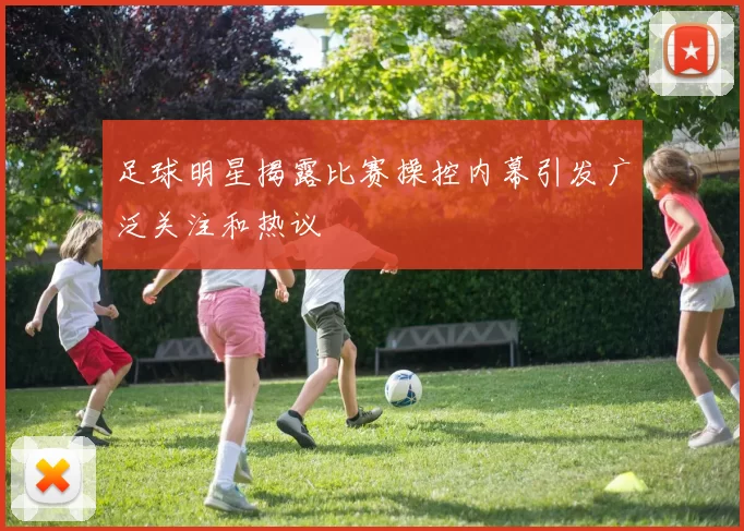 足球明星揭露比赛操控内幕引发广泛关注和热议