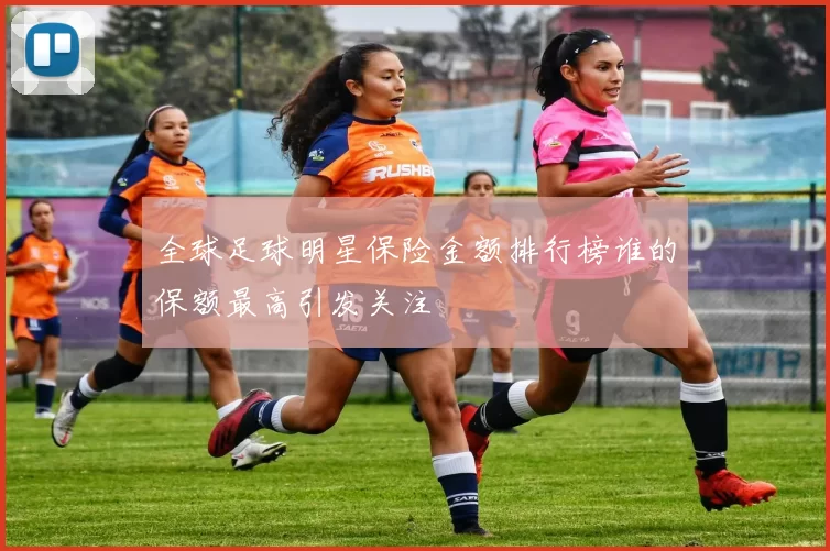 全球足球明星保险金额排行榜谁的保额最高引发关注