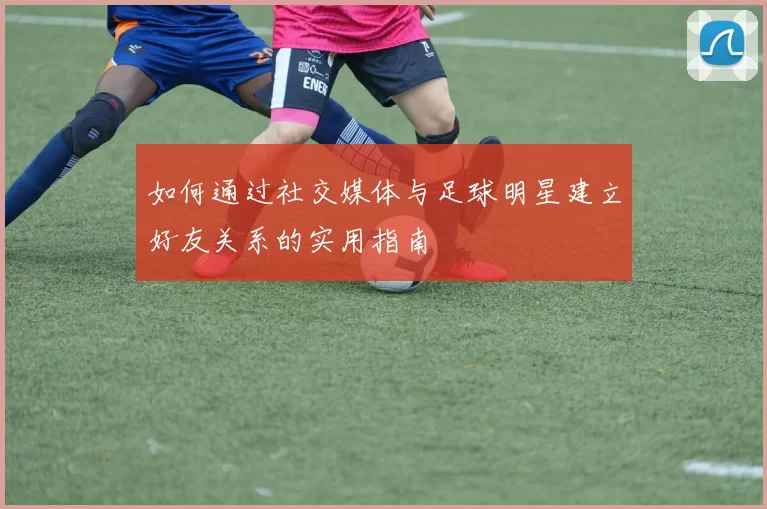 如何通过社交媒体与足球明星建立好友关系的实用指南