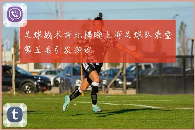 足球战术评比揭晓上海足球队荣登第五名引发热议