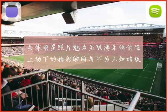 足球明星照片魅力无限揭示他们场上场下的精彩瞬间与不为人知的故事