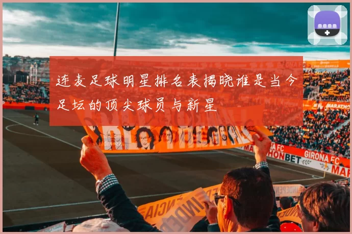连麦足球明星排名表揭晓谁是当今足坛的顶尖球员与新星
