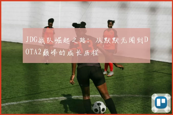 JDG战队崛起之路：从默默无闻到DOTA2巅峰的成长历程