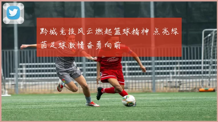 黔城竞技风云燃起篮球精神 点亮绿茵足球激情奋勇向前