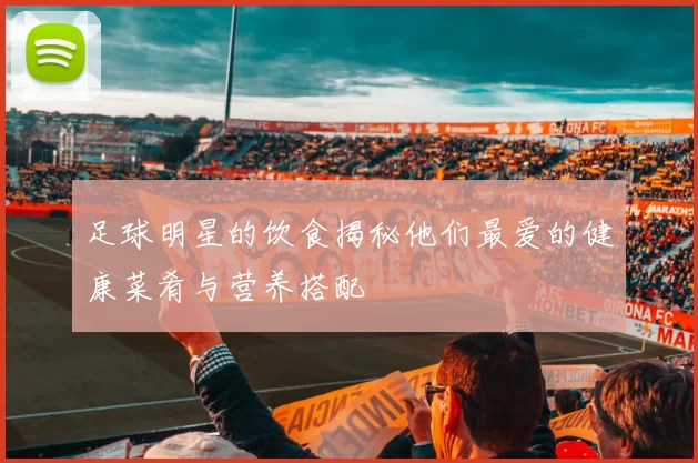 足球明星的饮食揭秘他们最爱的健康菜肴与营养搭配