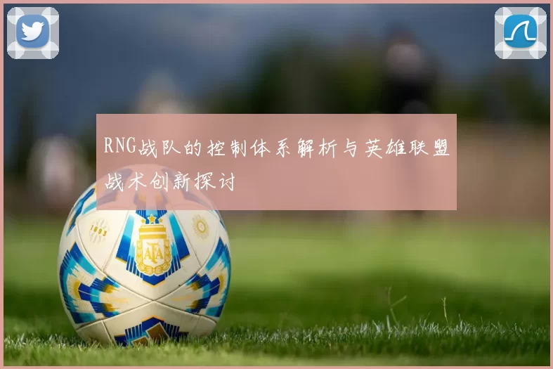 RNG战队的控制体系解析与英雄联盟战术创新探讨