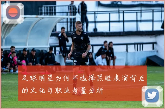 足球明星为何不选择黑脸表演背后的文化与职业考量分析
