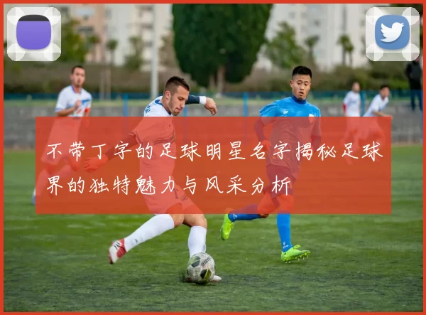 不带丁字的足球明星名字揭秘足球界的独特魅力与风采分析