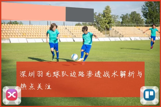 深圳羽毛球队边路渗透战术解析与热点关注