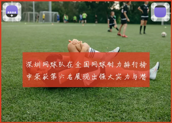 深圳网球队在全国网球耐力排行榜中荣获第六名展现出强大实力与潜力