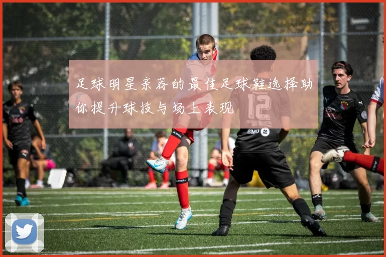 足球明星亲荐的最佳足球鞋选择助你提升球技与场上表现