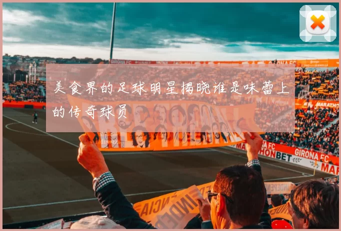 美食界的足球明星揭晓谁是味蕾上的传奇球员