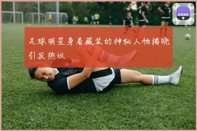 足球明星身着藏装的神秘人物揭晓引发热议