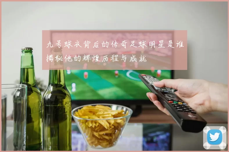 九号球衣背后的传奇足球明星是谁揭秘他的辉煌历程与成就